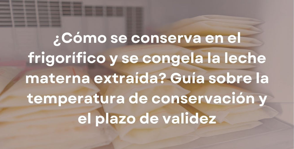¿Cómo se conserva en el frigorífico y se congela la leche materna extraída? Guía sobre la temperatura de conservación y el plazo de validez