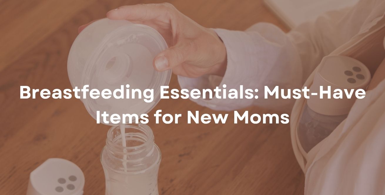 Breastfeeding Essentials: Must-Have Items for New Moms