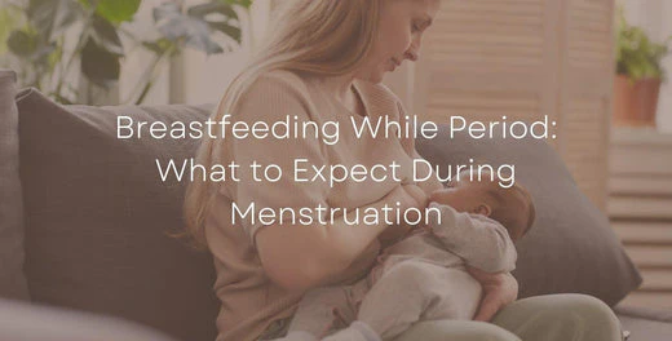 Breastfeeding While Period: What to Expect During Menstruation