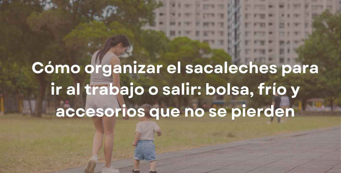 Cómo organizar el sacaleches para ir al trabajo o salir: bolsa, frío y accesorios que no se pierden