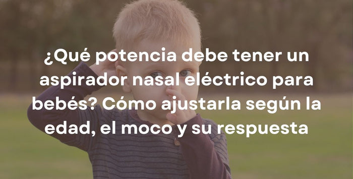 ¿Qué potencia debe tener un aspirador nasal eléctrico para bebés? Cómo ajustarla según la edad, el moco y su respuesta