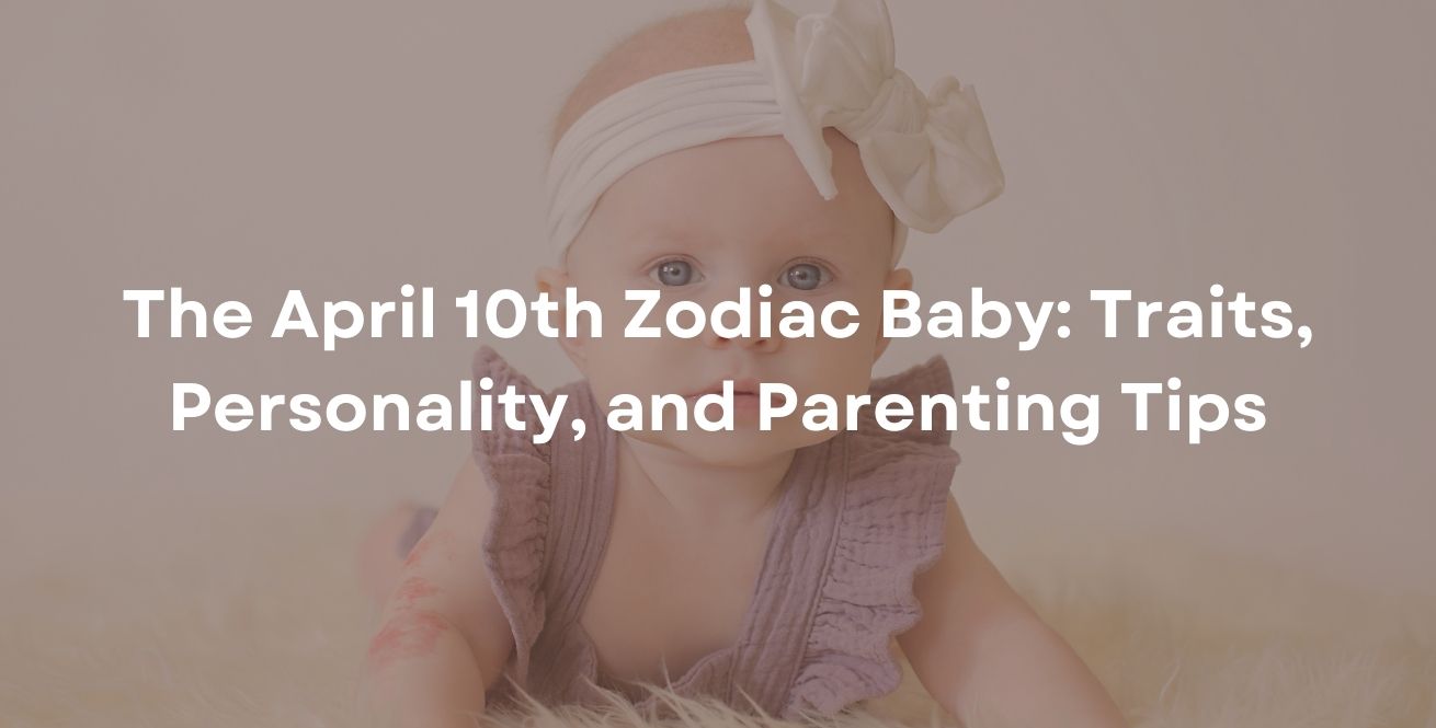 The April 10th Zodiac Baby: Traits, Personality, and Parenting Tips