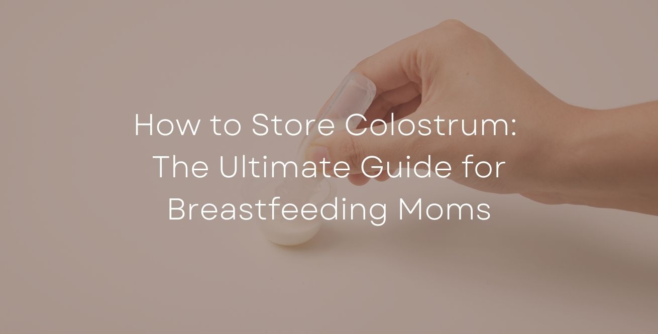 How to Store Colostrum: The Ultimate Guide for Breastfeeding Moms